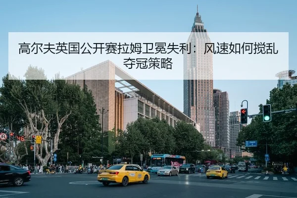 高尔夫英国公开赛拉姆卫冕失利：风速如何搅乱夺冠策略