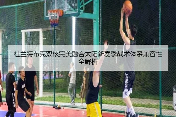 杜兰特布克双核完美融合太阳新赛季战术体系兼容性全解析