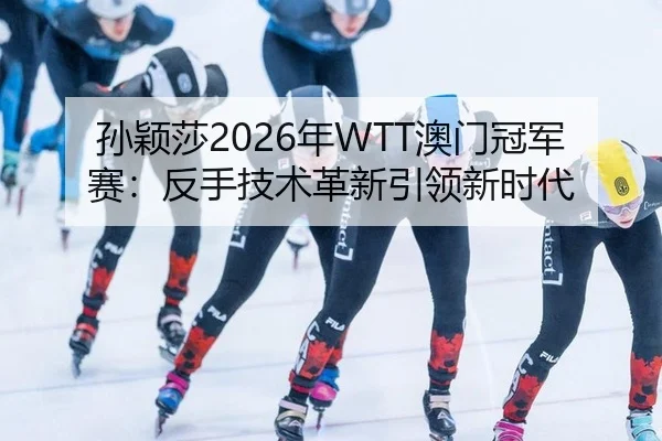 孙颖莎2026年WTT澳门冠军赛：反手技术革新引领新时代