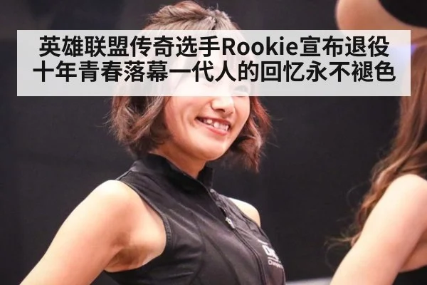 英雄联盟传奇选手Rookie宣布退役十年青春落幕一代人的回忆永不褪色