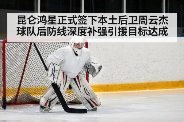 昆仑鸿星正式签下本土后卫周云杰球队后防线深度补强引援目标达成