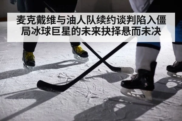 麦克戴维与油人队续约谈判陷入僵局冰球巨星的未来抉择悬而未决