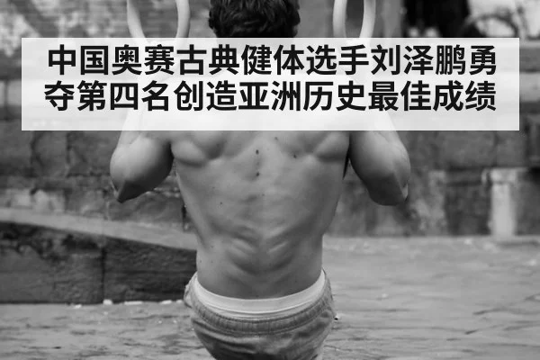 中国奥赛古典健体选手刘泽鹏勇夺第四名创造亚洲历史最佳成绩