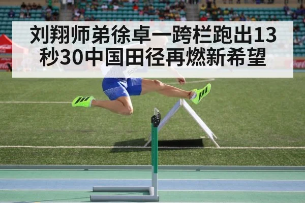 刘翔师弟徐卓一跨栏跑出13秒30中国田径再燃新希望