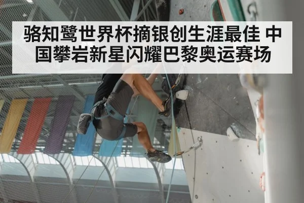 骆知鹭世界杯摘银创生涯最佳 中国攀岩新星闪耀巴黎奥运赛场