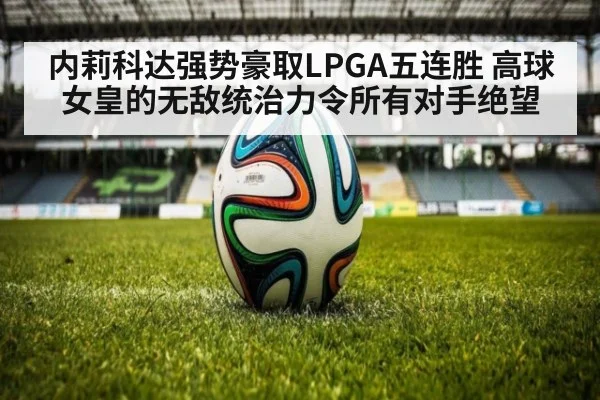 内莉科达强势豪取LPGA五连胜 高球女皇的无敌统治力令所有对手绝望